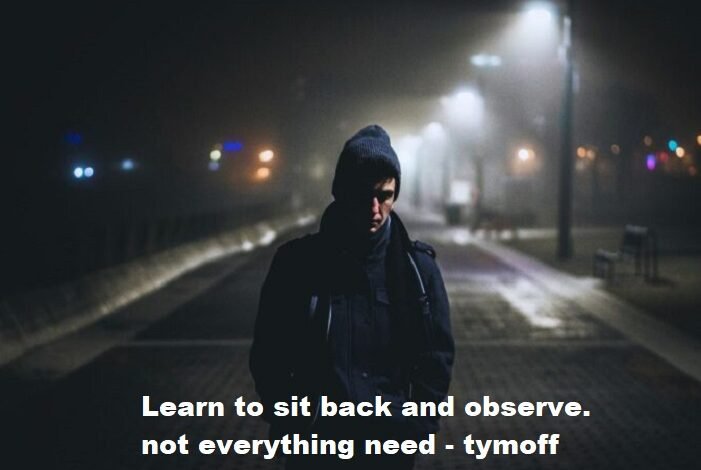 learn to sit back and observe. not everything need - tymoff